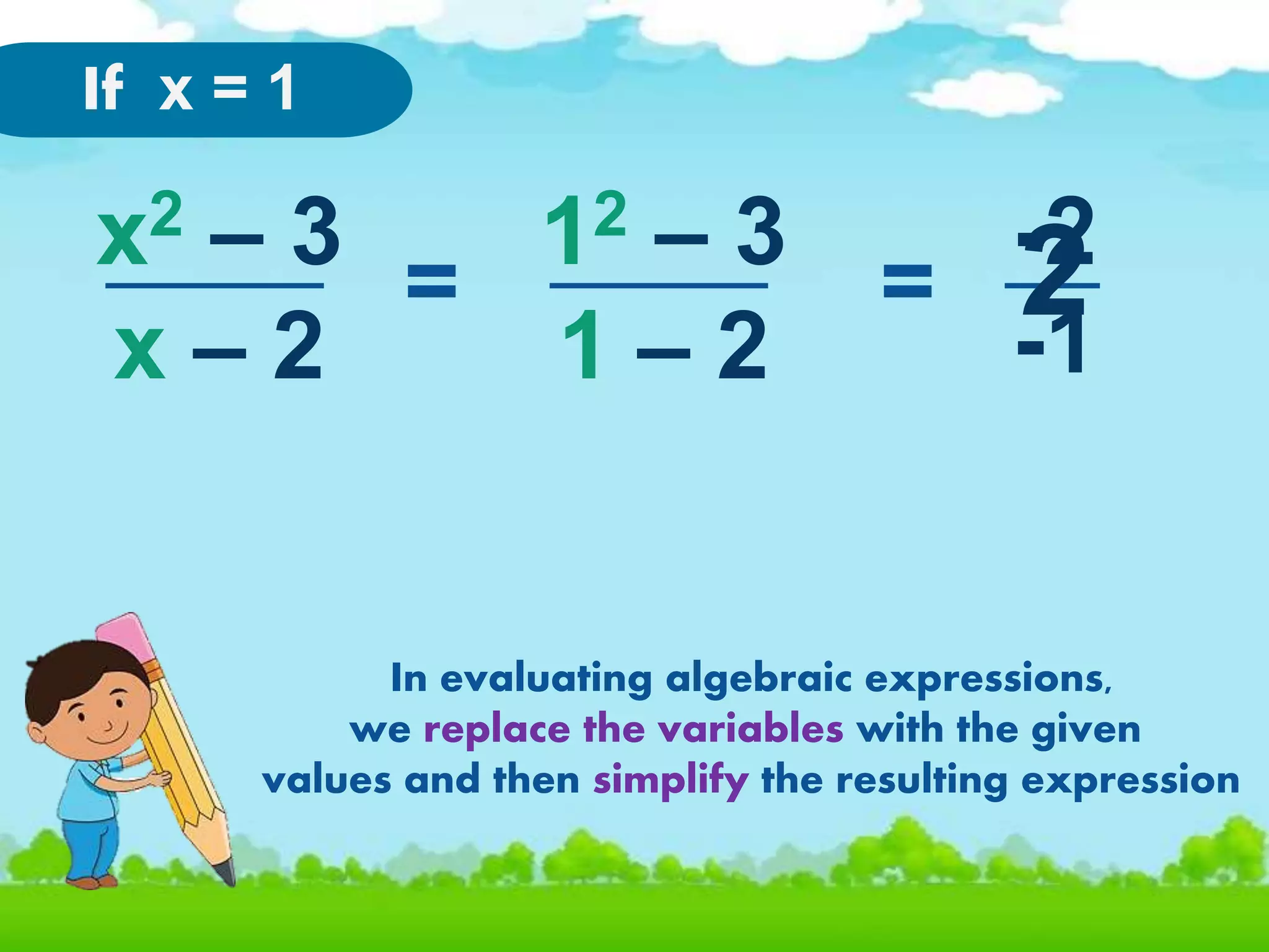 x2 – 3
x – 2
If x = 1
12 – 3
1 – 2
-2
-1
= =
In evaluating algebraic expressions,
we replace the variables with the given
values and then simplify the resulting expression
2
 