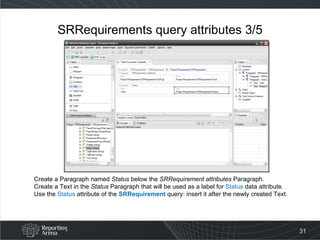 SRRequirements query attributes 3/5 Create a Paragraph named  Status  below the  SRRequirement attributes  Paragraph. Create a Text in the  Status  Paragraph that will be used as a label for  Status  data attribute.  Use the  Status  attribute of the  SRRequirement  query: insert it after the newly created Text. 
