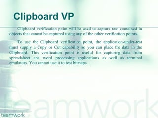 Clipboard VP Clipboard verification point will be used to capture text contained in objects that cannot be captured using ...
