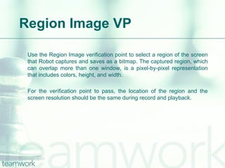 Region Image VP <ul><li>Use the Region Image verification point to select a region of the screen that Robot captures and s...