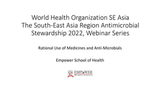 World Health Organization SE Asia
The South-East Asia Region Antimicrobial
Stewardship 2022, Webinar Series
Rational Use of Medicines and Anti-Microbials
Empower School of Health
 