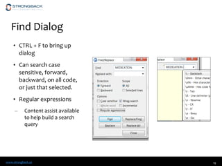 www.strongback.us
Find Dialog
• CTRL + F to bring up
dialog
• Can search case
sensitive, forward,
backward, on all code,
or just that selected.
• Regular expressions
– Content assist available
to help build a search
query
19
 