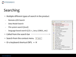 www.strongback.us
Searching
• Multiple different types of search in the product
– Remote z/OS Search
– Data Model Search
– File system search (local)
– language based search (C/C++, Java, COBOL, etc)
• Called from the search bar
• Search from the context menu
• Or a keyboard shortcut CNTL + H
 