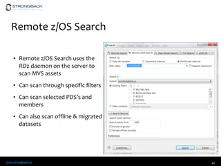 www.strongback.us
Remote z/OS Search
• Remote z/OS Search uses the
RDz daemon on the server to
scan MVS assets
• Can scan through specific filters
• Can scan selected PDS’s and
members
• Can also scan offline & migrated
datasets
40
 