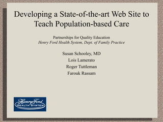 Developing a State-of-the-art Web Site to Teach Population-based Care Partnerships for Quality Education Henry Ford Health System, Dept. of Family Practice Susan Schooley, MD Lois Lamerato Roger Tuttleman Farouk Rassam 