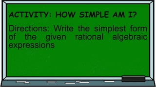 ACTIVITY: HOW SIMPLE AM I?
Directions: Write the simplest form
of the given rational algebraic
expressions
 