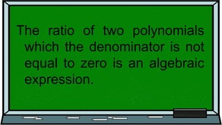 The ratio of two polynomials
which the denominator is not
equal to zero is an algebraic
expression.
 