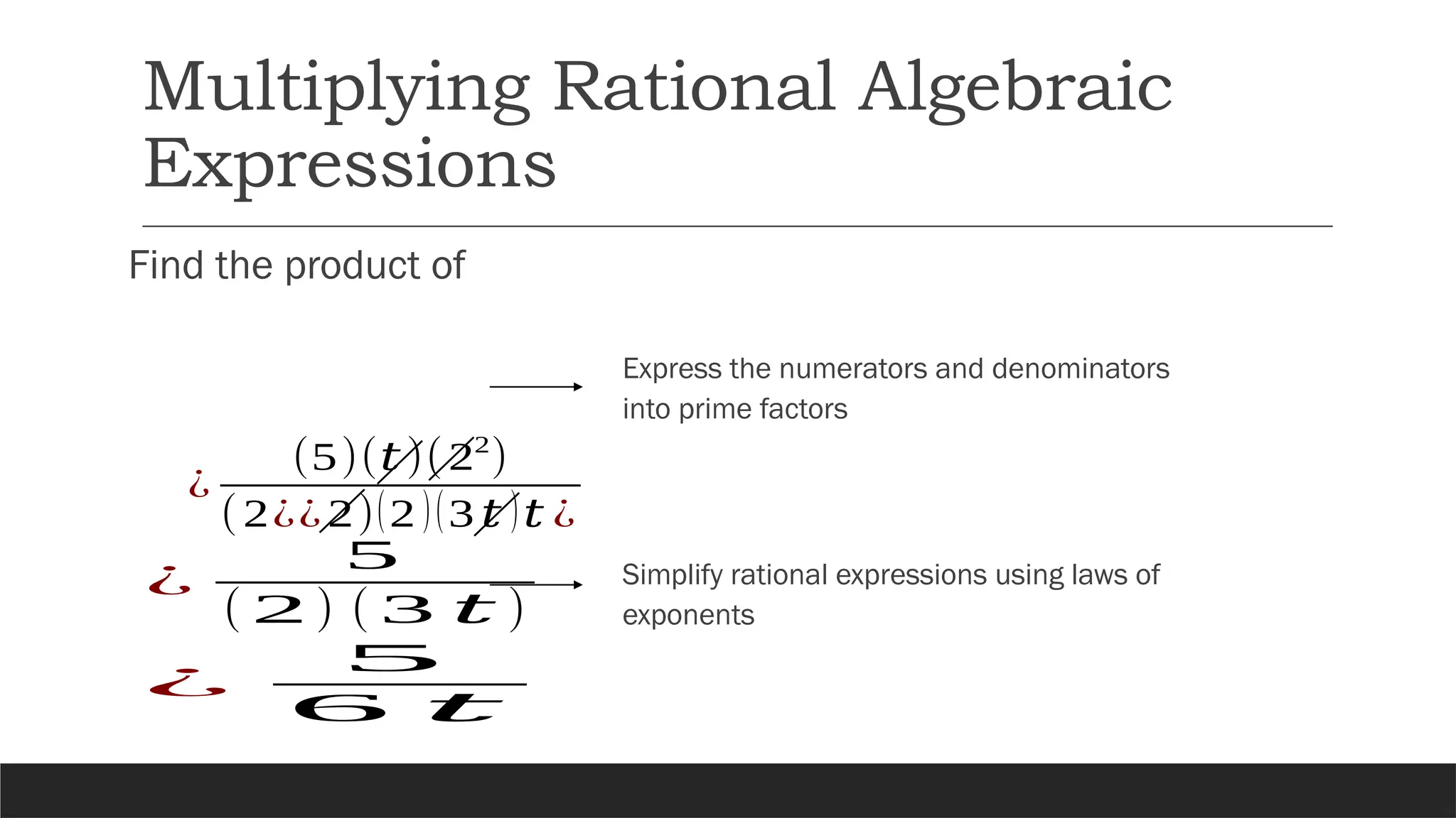 Multiplying Rational Algebraic
Expressions
Find the product of
Express the numerators and denominators
into prime factors
¿
(5)(𝑡)(22
)
(2¿¿ 2)(2 )(3 𝑡 )𝑡 ¿
¿
5
( 2 ) ( 3 𝑡 )
¿
5
6 𝑡
Simplify rational expressions using laws of
exponents
 
