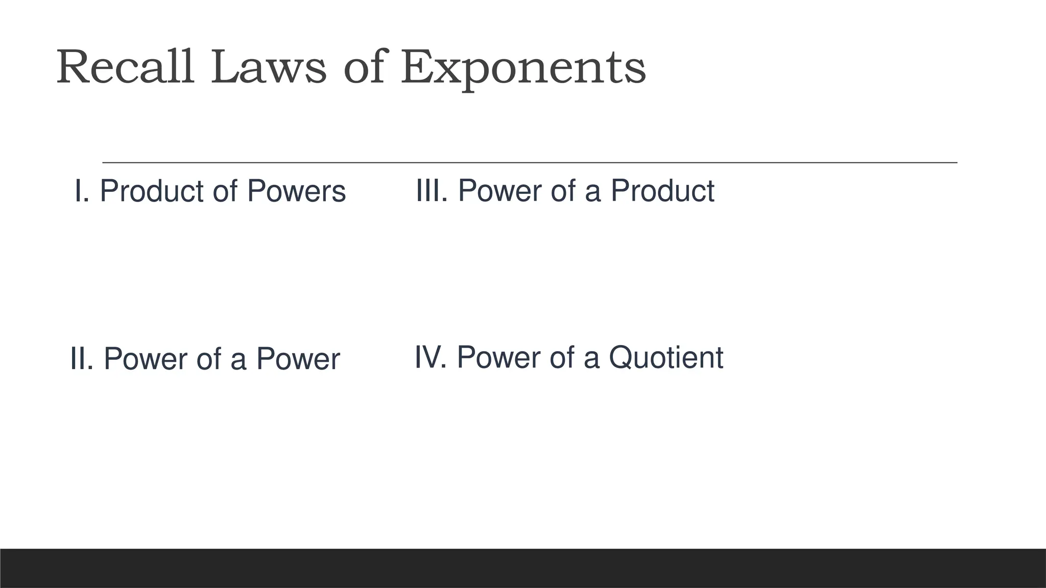 Recall Laws of Exponents
I. Product of Powers
II. Power of a Power IV. Power of a Quotient
III. Power of a Product
 