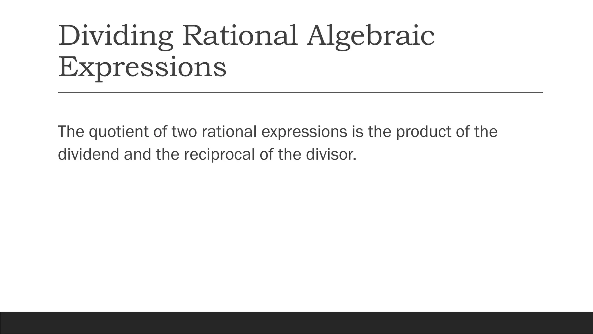 Dividing Rational Algebraic
Expressions
The quotient of two rational expressions is the product of the
dividend and the reciprocal of the divisor.
 