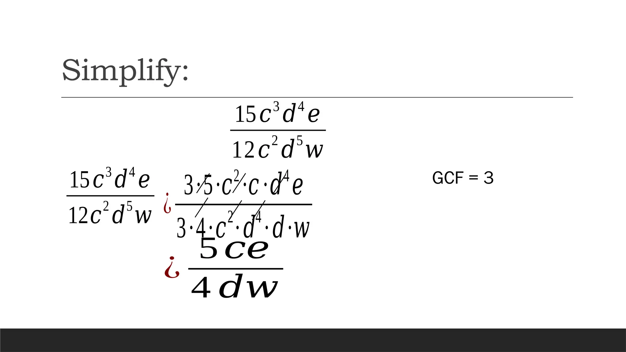 Simplify:
15𝑐3
𝑑4
𝑒
12𝑐
2
𝑑
5
𝑤
¿
5 𝑐𝑒
4 𝑑𝑤
15𝑐3
𝑑4
𝑒
12𝑐
2
𝑑
5
𝑤 ¿
3∙5∙𝑐2
∙𝑐∙𝑑4
𝑒
3∙4∙𝑐
2
∙𝑑
4
∙𝑑∙𝑤
GCF = 3
 