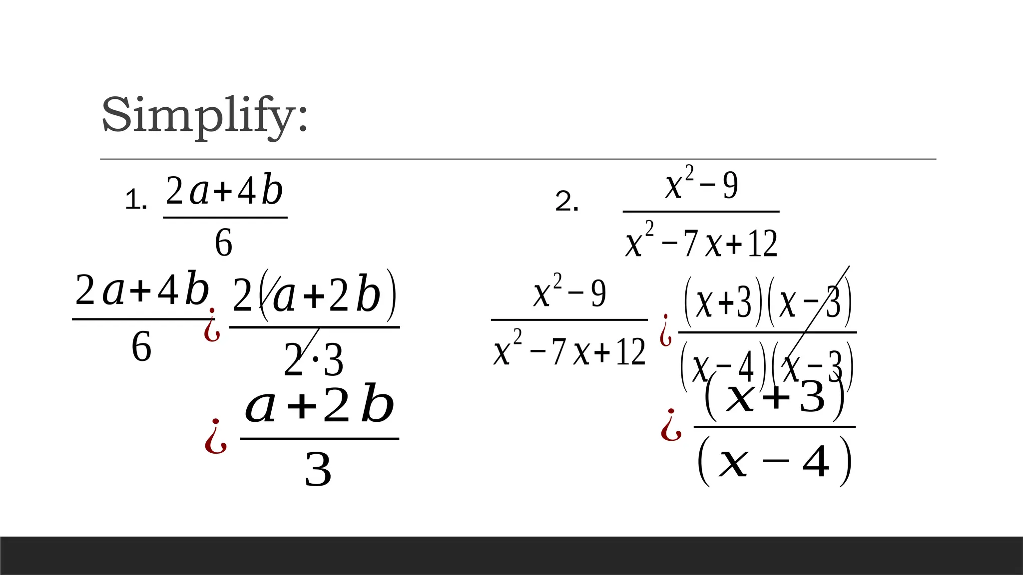 Simplify:
2𝑎+4𝑏
6
¿
𝑎+2𝑏
3
2𝑎+4𝑏
6 ¿
2(𝑎+2𝑏)
2∙3
1. 𝑥2
−9
𝑥
2
−7 𝑥+12
2.
𝑥2
−9
𝑥
2
−7𝑥+12 ¿
(𝑥+3)(𝑥−3)
(𝑥−4)(𝑥−3)
¿
(𝑥+3)
(𝑥− 4)
 