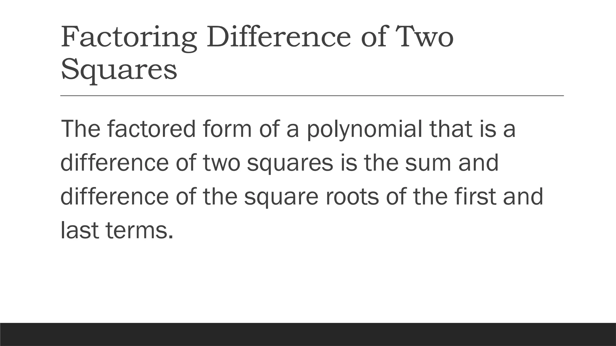 Factoring Difference of Two
Squares
The factored form of a polynomial that is a
difference of two squares is the sum and
difference of the square roots of the first and
last terms.
 