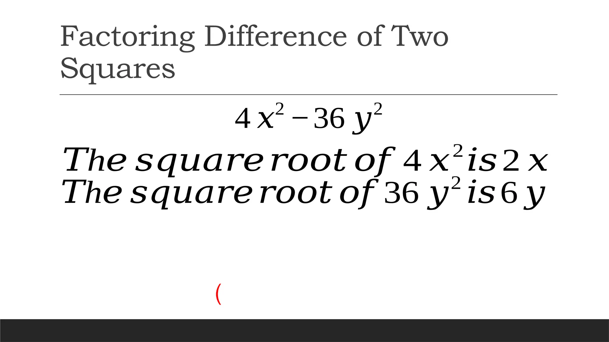 Factoring Difference of Two
Squares
4 𝑥2
−36 𝑦2
h
𝑇 𝑒 𝑠𝑞𝑢𝑎𝑟𝑒𝑟𝑜𝑜𝑡 𝑜𝑓 4 𝑥2
𝑖𝑠2 𝑥
h
𝑇 𝑒 𝑠𝑞𝑢𝑎𝑟𝑒𝑟𝑜𝑜𝑡 𝑜𝑓 36 𝑦2
𝑖𝑠6 𝑦
(
 