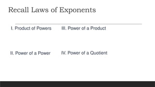 Recall Laws of Exponents
I. Product of Powers
II. Power of a Power IV. Power of a Quotient
III. Power of a Product
 