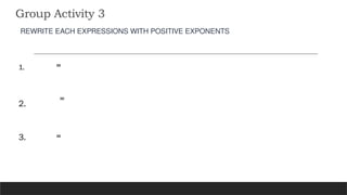 Group Activity 3
REWRITE EACH EXPRESSIONS WITH POSITIVE EXPONENTS
1.
2.
3.
=
=
=
 