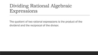 Dividing Rational Algebraic
Expressions
The quotient of two rational expressions is the product of the
dividend and the reciprocal of the divisor.
 