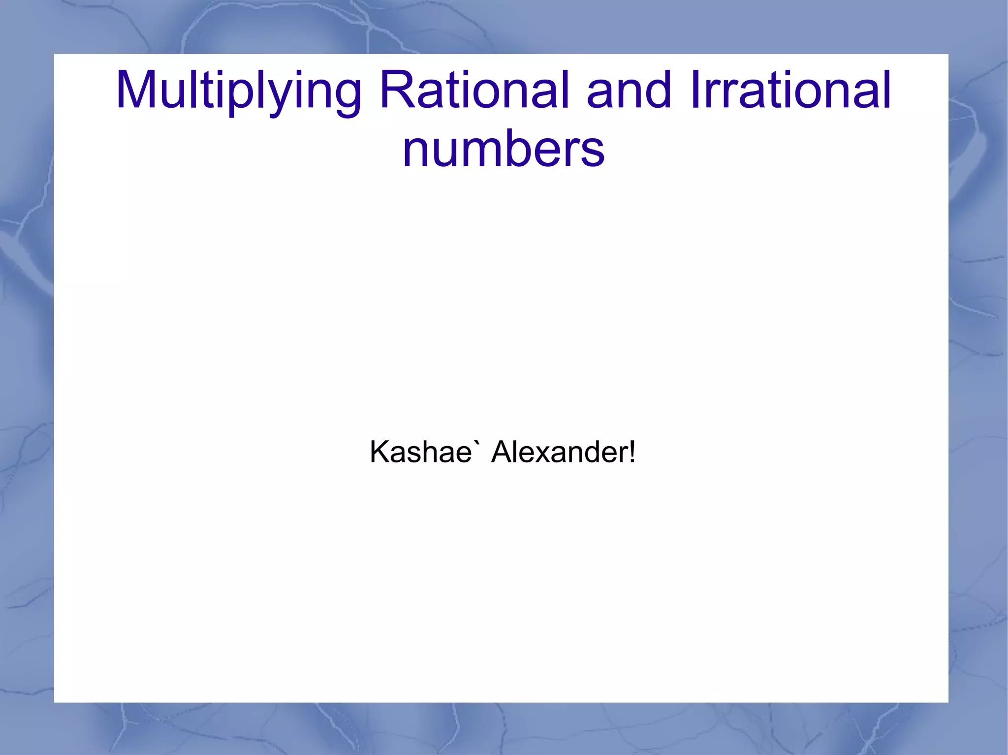 Multiplying Rational and Irrational numbers Kashae` Alexander!