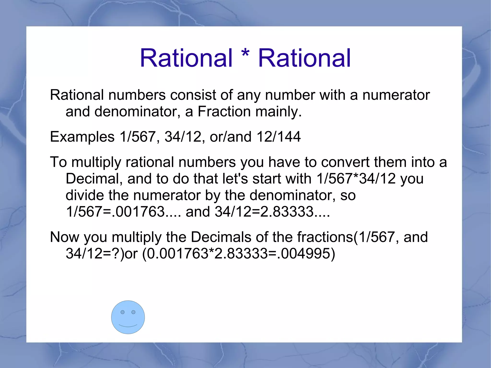 Rational * Rational Rational numbers consist of any number with a numerator and denominator, a Fraction mainly.
