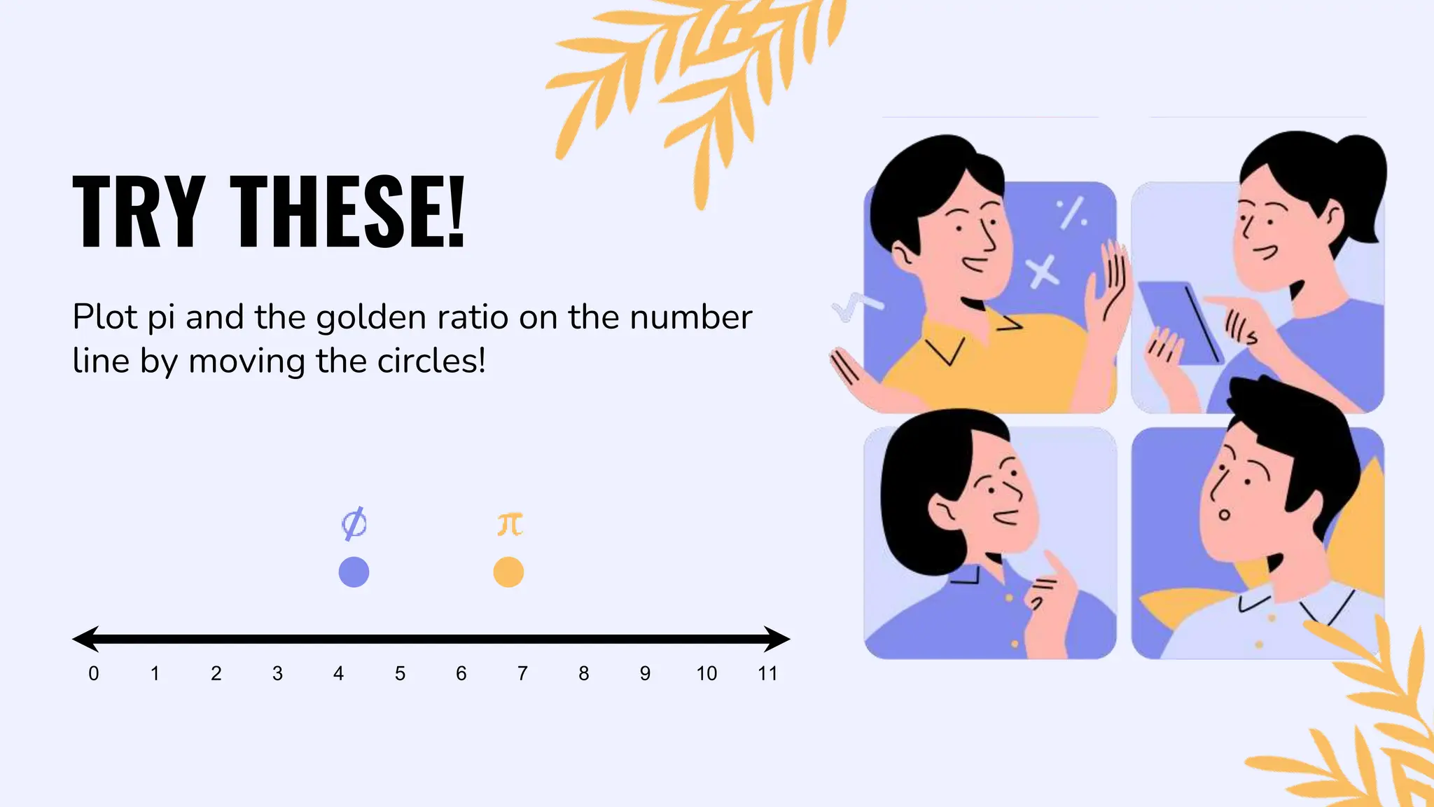 Plot pi and the golden ratio on the number
line by moving the circles!
TRY THESE!
11
6 8
4
1 9 10
5
2 7
3
0
 