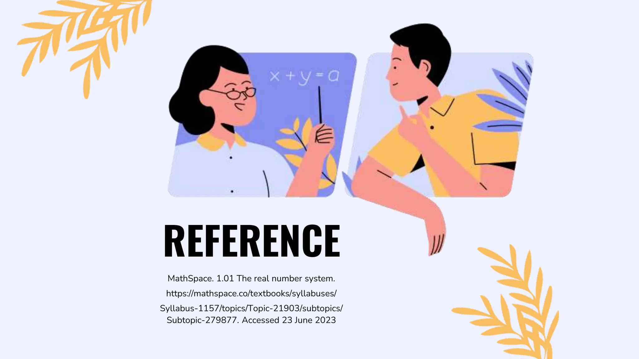 REFERENCE
MathSpace. 1.01 The real number system.
https://mathspace.co/textbooks/syllabuses/
Syllabus-1157/topics/Topic-21903/subtopics/
Subtopic-279877. Accessed 23 June 2023
 