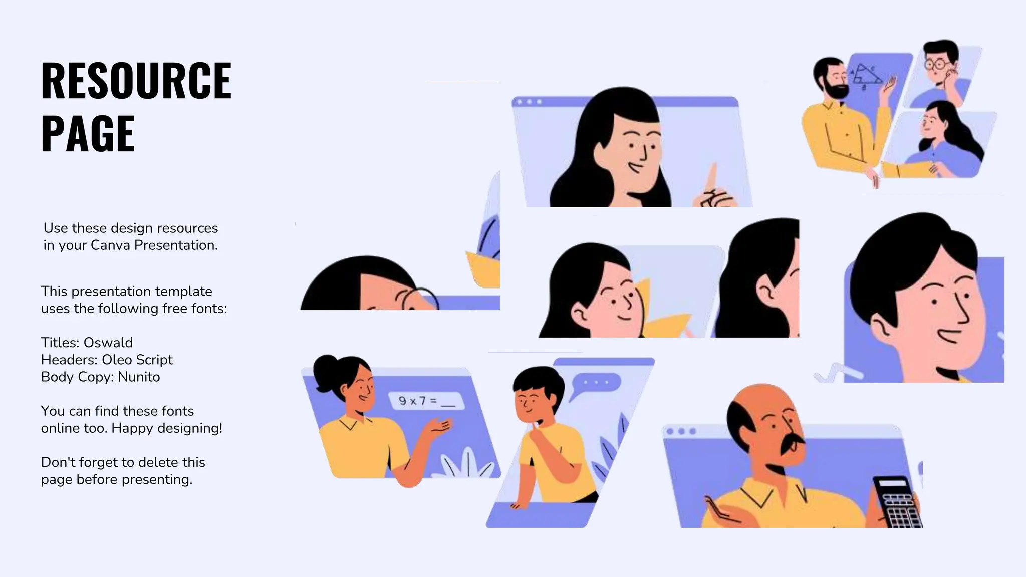 RESOURCE
PAGE
This presentation template
uses the following free fonts:
Titles: Oswald
Headers: Oleo Script
Body Copy: Nunito
You can find these fonts
online too. Happy designing!
Don't forget to delete this
page before presenting.
Use these design resources
in your Canva Presentation.
 