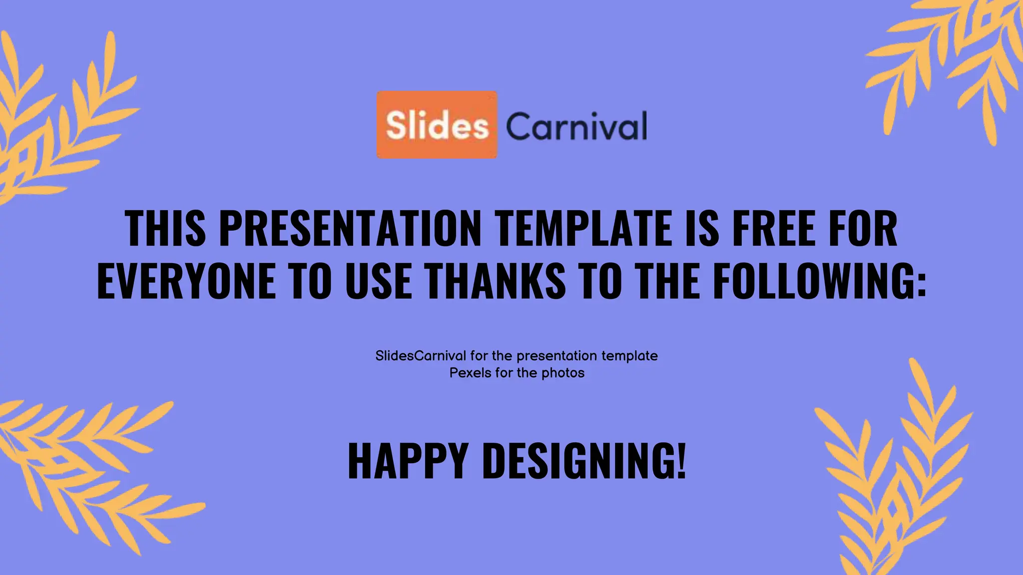 THIS PRESENTATION TEMPLATE IS FREE FOR
EVERYONE TO USE THANKS TO THE FOLLOWING:
SlidesCarnival for the presentation template
Pexels for the photos
HAPPY DESIGNING!
 