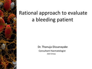Rational approach to evaluate a bleeding patient 
Dr. Thanuja Dissanayake 
Consultant Haematologist 
DGH Chilaw 
 
