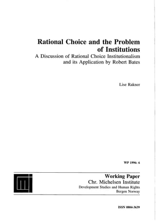 Rational Choice and the Problem
of Institutions
A Discussion of Rational Choice Institutionalism
and Its Application by Robert Bates
Lise Rakner
WP 1996: 6
W orking Paper
Chr. Michelsen Institute
Development Studies and Human Rights
Bergen Norway
ISSN 0804-3639
 
