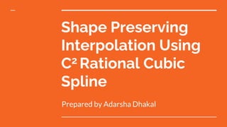 Shape Preserving
Interpolation Using
C2 Rational Cubic
Spline
Prepared by Adarsha Dhakal
 