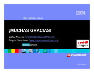 ®




              IBM Software Group




¡MUCHAS GRACIAS!
Walter Ariel Risi (wrisi@pragmaconsultores.com)
Pragma Consultores (www.pragmaconsultores.com)




                                                  © IBM Corporation
 
