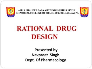 RATIONAL DRUG
DESIGN
AMAR SHAHEED BABAAJIT SINGH JUJHAR SINGH
MEMORIAL COLLEGE OF PHARMACY, BELA (Ropar) Pb.
Presented by
Navpreet Singh
Dept. Of Pharmacology
 