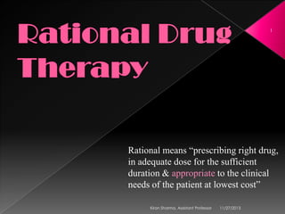 1

Rational means “prescribing right drug,
in adequate dose for the sufficient
duration & appropriate to the clinical
needs of the patient at lowest cost”
Kiran Sharma, Assistant Professor

11/27/2013

 