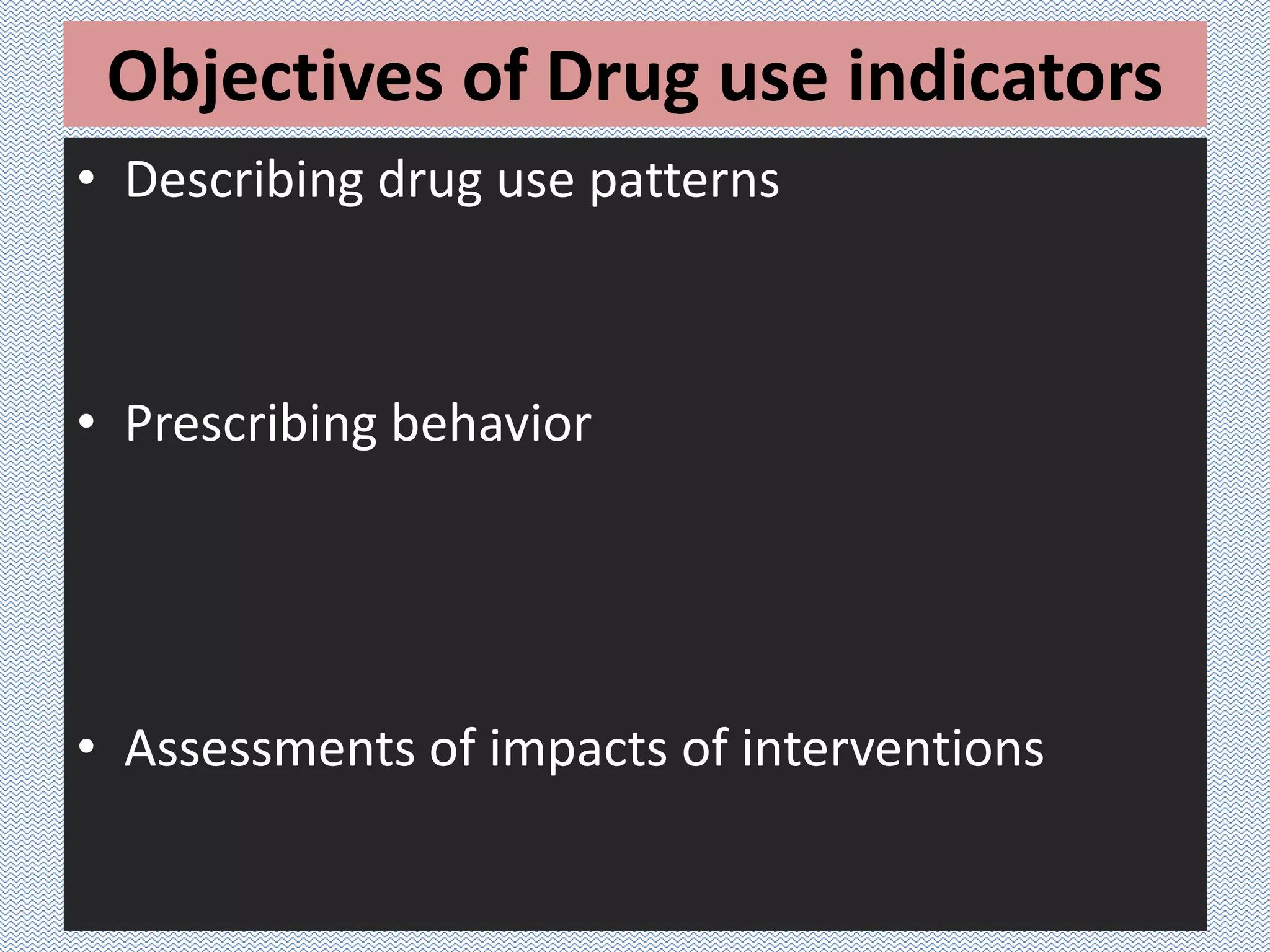 Objectives of Drug use indicators
• Describing drug use patterns
• Prescribing behavior
• Assessments of impacts of interventions
 