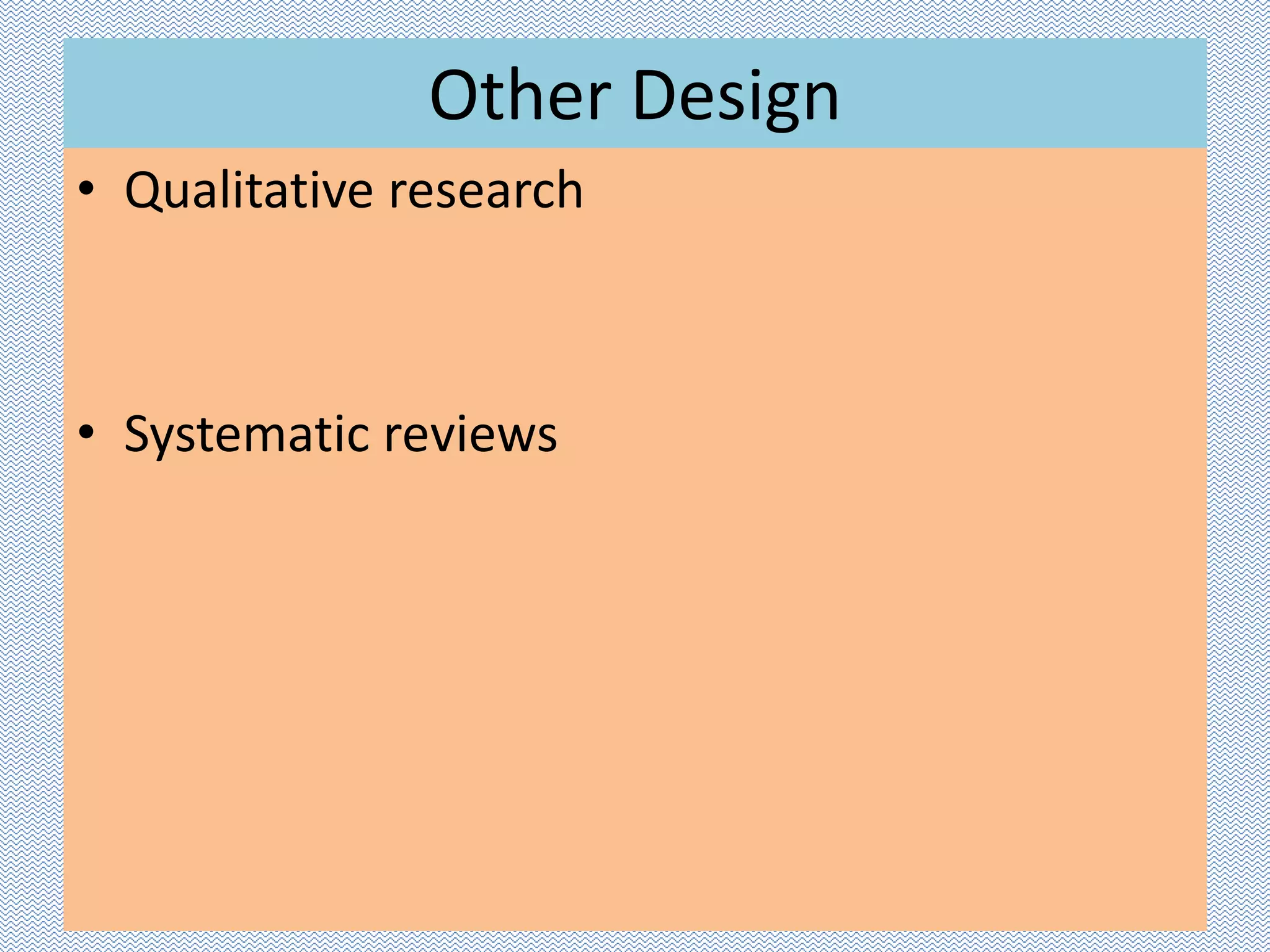 Other Design
• Qualitative research
• Systematic reviews
 