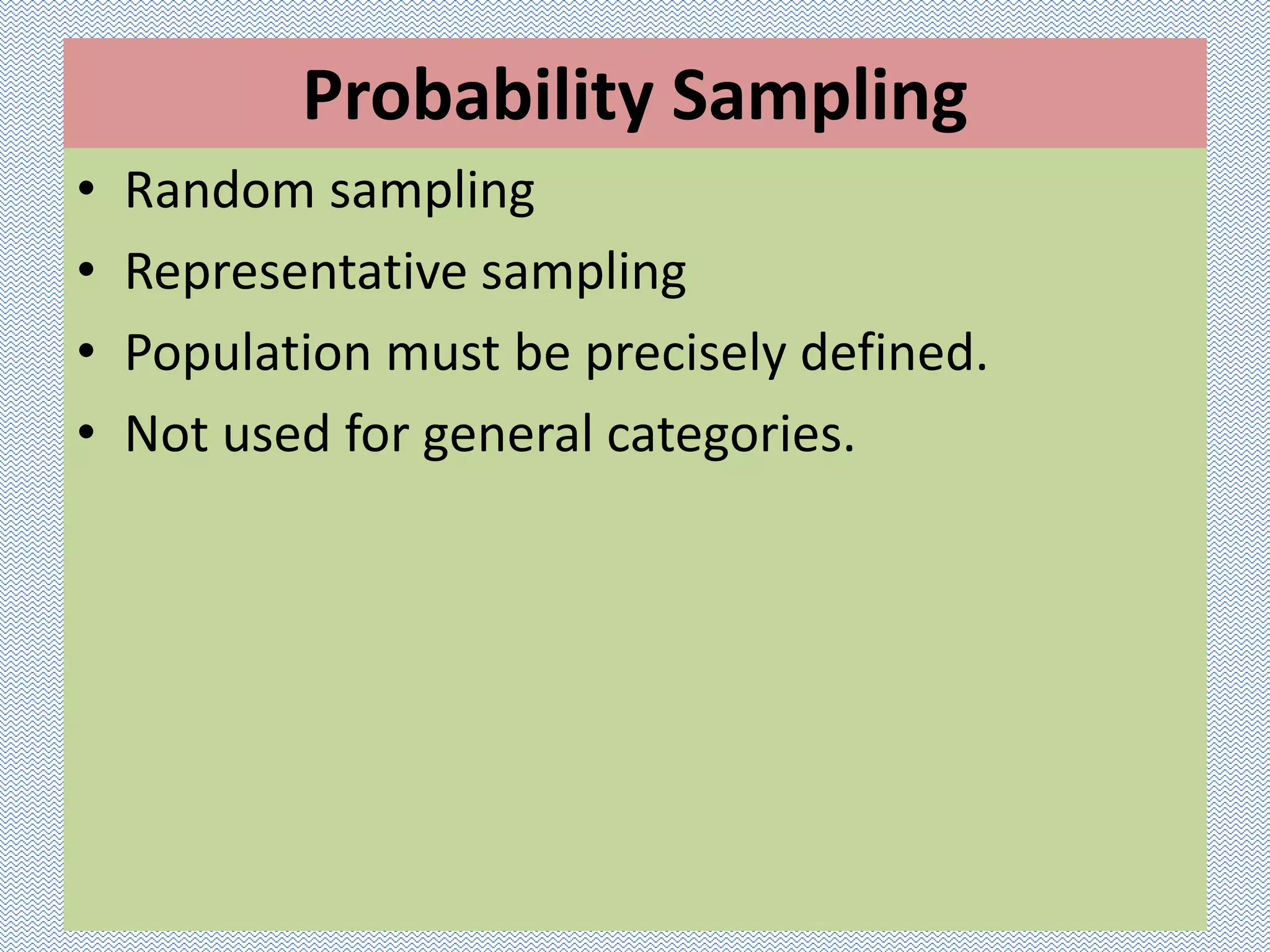 Probability Sampling
• Random sampling
• Representative sampling
• Population must be precisely defined.
• Not used for general categories.
 