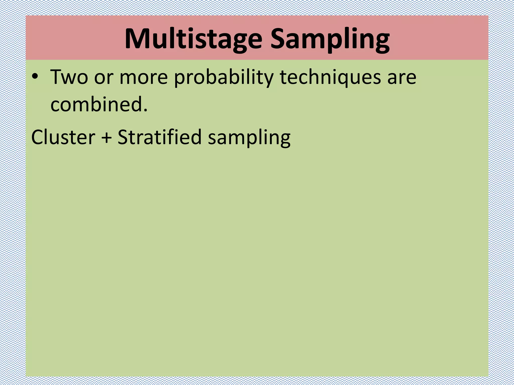Multistage Sampling
• Two or more probability techniques are
combined.
Cluster + Stratified sampling
 