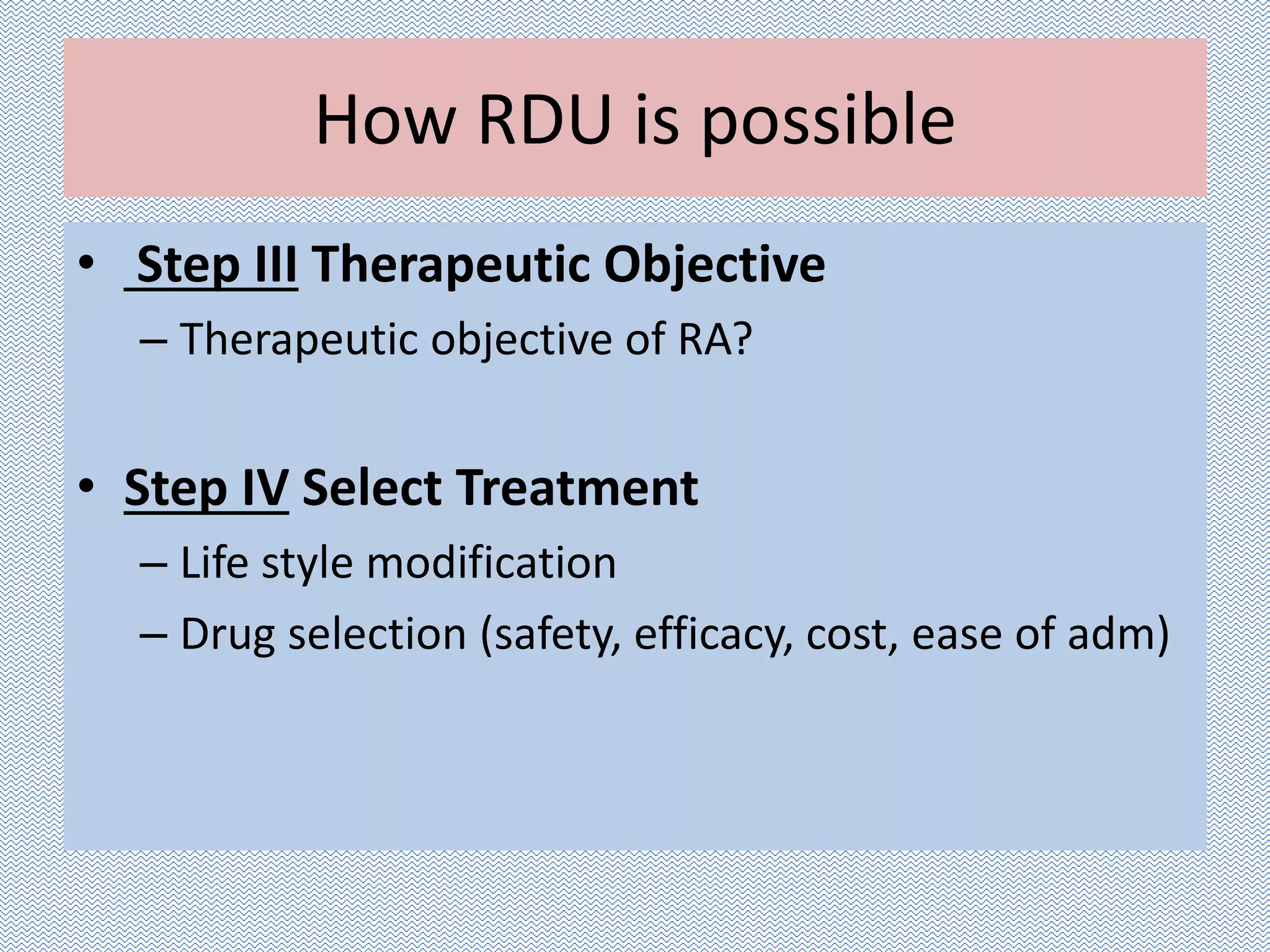How RDU is possible
• Step III Therapeutic Objective
– Therapeutic objective of RA?
• Step IV Select Treatment
– Life style modification
– Drug selection (safety, efficacy, cost, ease of adm)
 