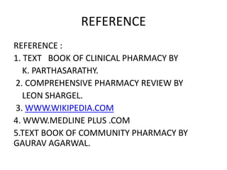 REFERENCE
REFERENCE :
1. TEXT BOOK OF CLINICAL PHARMACY BY
K. PARTHASARATHY.
2. COMPREHENSIVE PHARMACY REVIEW BY
LEON SHAR...