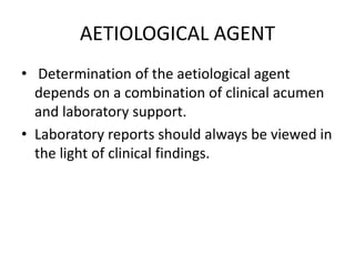 AETIOLOGICAL AGENT
• Determination of the aetiological agent
depends on a combination of clinical acumen
and laboratory su...