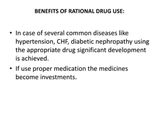 BENEFITS OF RATIONAL DRUG USE:
• In case of several common diseases like
hypertension, CHF, diabetic nephropathy using
the appropriate drug significant development
is achieved.
• If use proper medication the medicines
become investments.
 