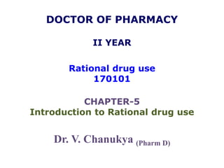 DOCTOR OF PHARMACY
II YEAR
Rational drug use
170101
CHAPTER-5
Introduction to Rational drug use
Dr. V. Chanukya (Pharm D)
 