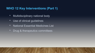 WHO 12 Key Interventions (Part 1)
• Multidisciplinary national body
• Use of clinical guidelines
• National Essential Medicines List
• Drug & therapeutics committees
 
