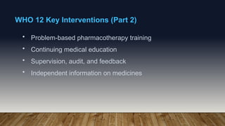 WHO 12 Key Interventions (Part 2)
• Problem-based pharmacotherapy training
• Continuing medical education
• Supervision, audit, and feedback
• Independent information on medicines
 