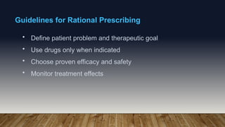 Guidelines for Rational Prescribing
• Define patient problem and therapeutic goal
• Use drugs only when indicated
• Choose proven efficacy and safety
• Monitor treatment effects
 