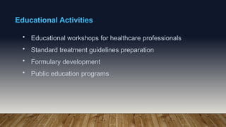 Educational Activities
• Educational workshops for healthcare professionals
• Standard treatment guidelines preparation
• Formulary development
• Public education programs
 