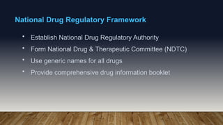 National Drug Regulatory Framework
• Establish National Drug Regulatory Authority
• Form National Drug & Therapeutic Committee (NDTC)
• Use generic names for all drugs
• Provide comprehensive drug information booklet
 