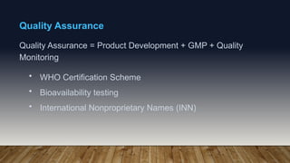 Quality Assurance
Quality Assurance = Product Development + GMP + Quality
Monitoring
• WHO Certification Scheme
• Bioavailability testing
• International Nonproprietary Names (INN)
 