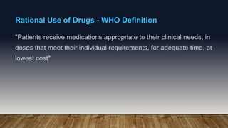 Rational Use of Drugs - WHO Definition
"Patients receive medications appropriate to their clinical needs, in
doses that meet their individual requirements, for adequate time, at
lowest cost"
 