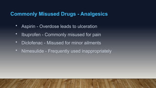 Commonly Misused Drugs - Analgesics
• Aspirin - Overdose leads to ulceration
• Ibuprofen - Commonly misused for pain
• Diclofenac - Misused for minor ailments
• Nimesulide - Frequently used inappropriately
 